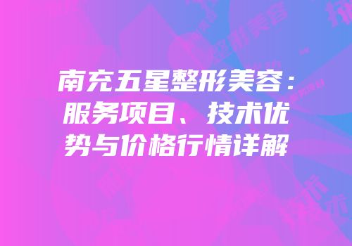南充五星整形美容：服务项目、技术优势与价格行情详解