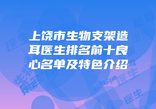 上饶市生物支架造耳医生排名前十良心名单及特色介绍
