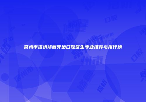 常州市搭桥修复牙齿口腔医生专业推荐与排行榜