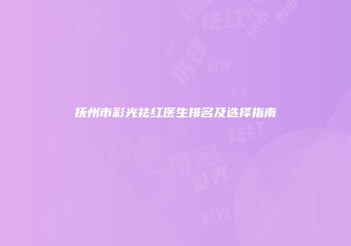 抚州市彩光祛红医生排名及选择指南