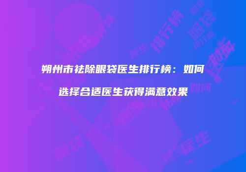 朔州市祛除眼袋医生排行榜：如何选择合适医生获得满意效果