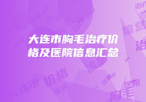 大连市胸毛治疗价格及医院信息汇总