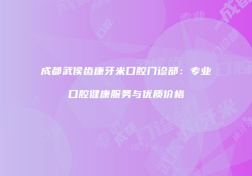 成都武侯齿康牙米口腔门诊部：专业口腔健康服务与优质价格