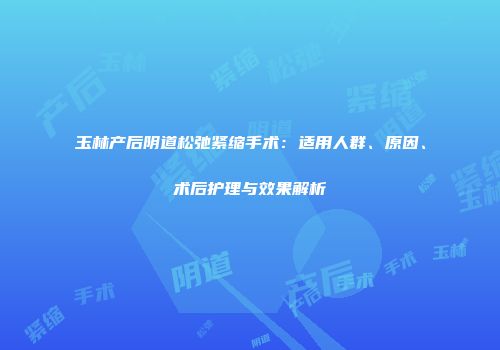玉林产后阴道松弛紧缩手术：适用人群、原因、术后护理与效果解析