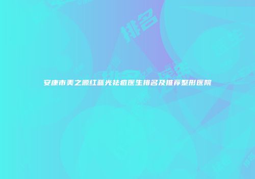 安康市美之源红蓝光祛痘医生排名及推荐整形医院