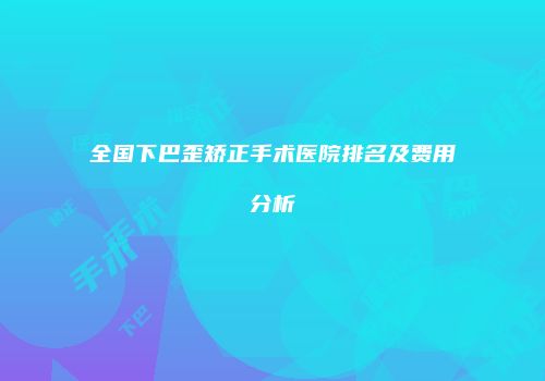 全国下巴歪矫正手术医院排名及费用分析