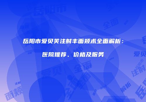 岳阳市爱贝芙注射丰面颊术全面解析：医院推荐、价格及服务