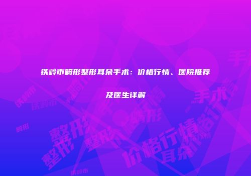 铁岭市畸形整形耳朵手术：价格行情、医院推荐及医生详解