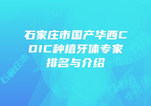 石家庄市国产华西CDIC种植牙体专家排名与介绍