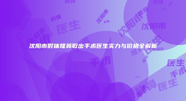沈阳市假体隆鼻取出手术医生实力与价格全解析