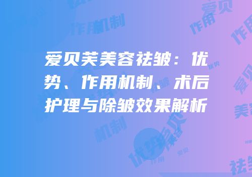 爱贝芙美容祛皱：优势、作用机制、术后护理与除皱效果解析