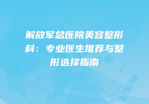 解放军总医院美容整形科：专业医生推荐与整形选择指南