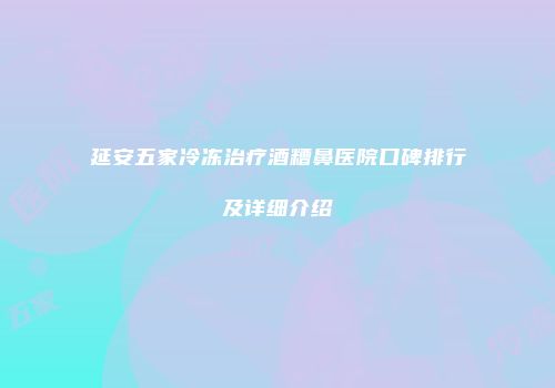 延安五家冷冻治疗酒糟鼻医院口碑排行及详细介绍