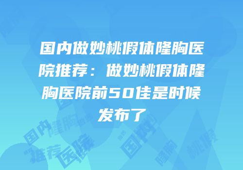 国内做妙桃假体隆胸医院推荐：做妙桃假体隆胸医院前50佳是时候发布了