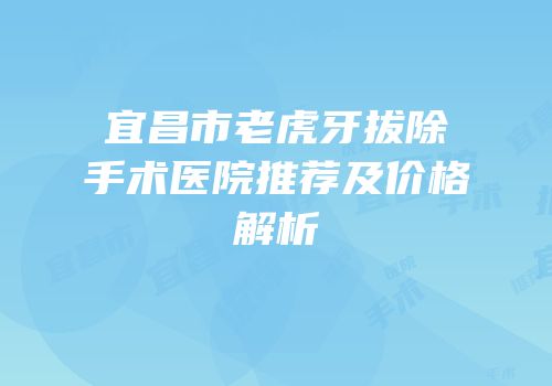 宜昌市老虎牙拔除手术医院推荐及价格解析