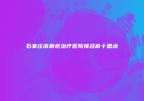 石家庄市褥疮治疗医院排名前十盘点