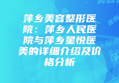 萍乡美容整形医院：萍乡人民医院与萍乡星悦医美的详细介绍及价格分析