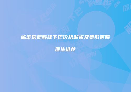 临沂玻尿酸隆下巴价格解析及整形医院医生推荐