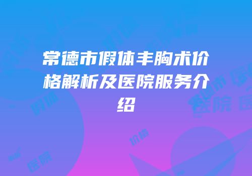 常德市假体丰胸术价格解析及医院服务介绍