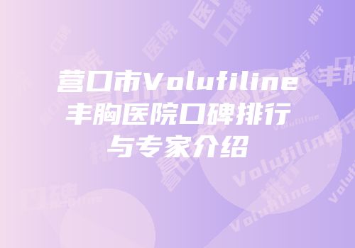 营口市Volufiline丰胸医院口碑排行与专家介绍