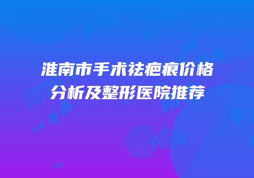 淮南市手术祛疤痕价格分析及整形医院推荐