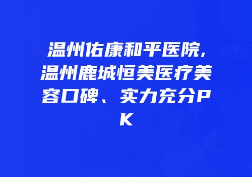 温州佑康和平医院,温州鹿城恒美医疗美容口碑、实力充分PK