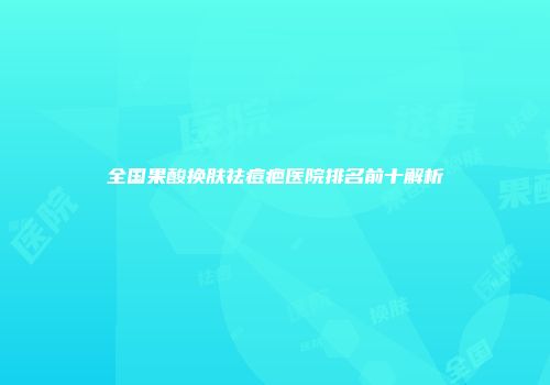 全国果酸换肤祛痘疤医院排名前十解析