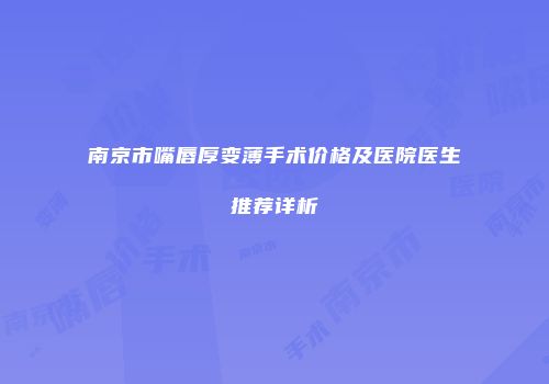 南京市嘴唇厚变薄手术价格及医院医生推荐详析