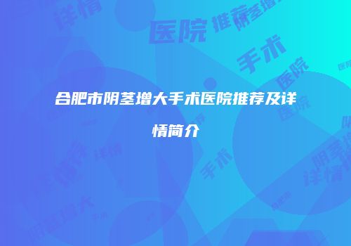 合肥市阴茎增大手术医院推荐及详情简介