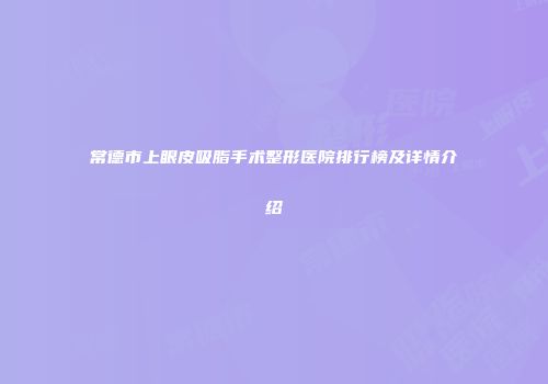 常德市上眼皮吸脂手术整形医院排行榜及详情介绍