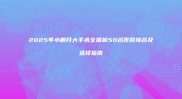 2025年小眼开大手术全国前50名医院排名及选择指南