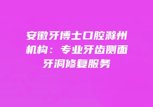 安徽牙博士口腔滁州机构：专业牙齿侧面牙洞修复服务
