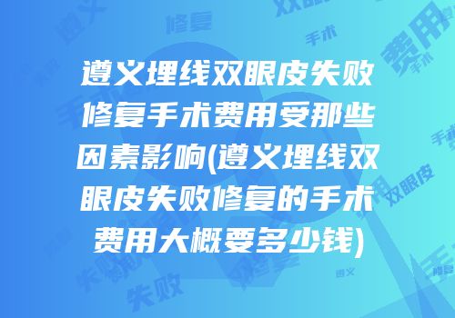 遵义埋线双眼皮失败修复手术费用受那些因素影响(遵义埋线双眼皮失败修复的手术费用大概要多少钱)