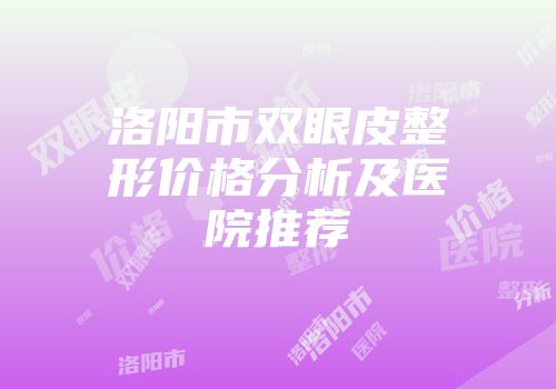 洛阳市双眼皮整形价格分析及医院推荐