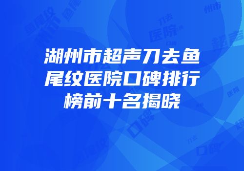 湖州市超声刀去鱼尾纹医院口碑排行榜前十名揭晓