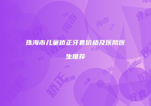 珠海市儿童矫正牙套价格及医院医生推荐