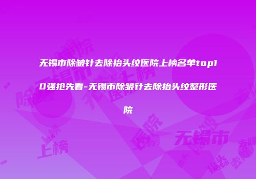 无锡市除皱针去除抬头纹医院上榜名单top10强抢先看-无锡市除皱针去除抬头纹整形医院