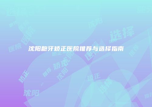沈阳龅牙矫正医院推荐与选择指南