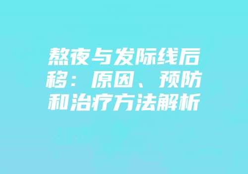熬夜与发际线后移：原因、预防和治疗方法解析