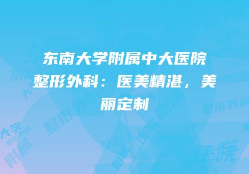 东南大学附属中大医院整形外科：医美精湛，美丽定制