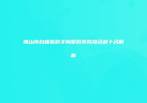 佛山市自体脂肪丰胸整形医院排名前十名解析