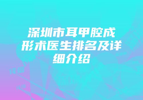 深圳市耳甲腔成形术医生排名及详细介绍