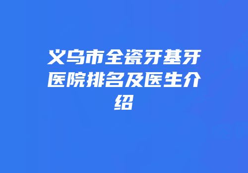 义乌市全瓷牙基牙医院排名及医生介绍