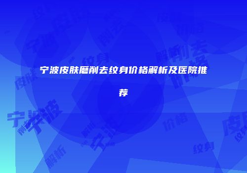 宁波皮肤磨削去纹身价格解析及医院推荐