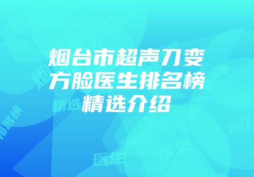 烟台市超声刀变方脸医生排名榜精选介绍