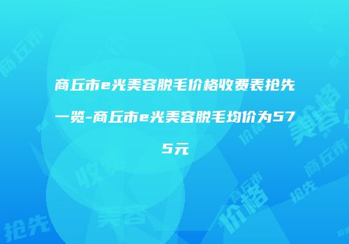 商丘市e光美容脱毛价格收费表抢先一览-商丘市e光美容脱毛均价为575元