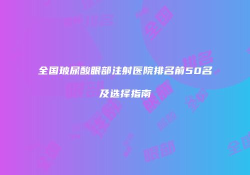 全国玻尿酸眼部注射医院排名前50名及选择指南