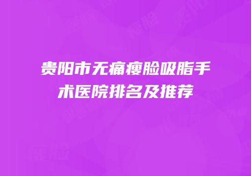 贵阳市无痛瘦脸吸脂手术医院排名及推荐