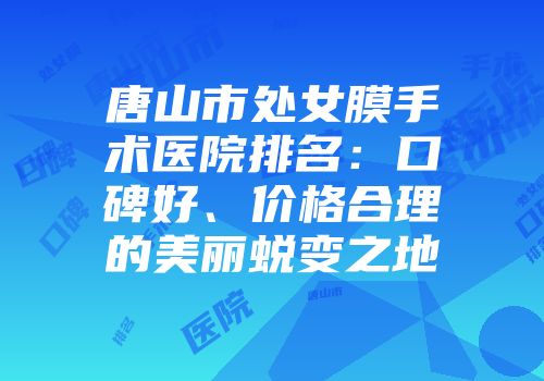 唐山市处女膜手术医院排名：口碑好、价格合理的美丽蜕变之地