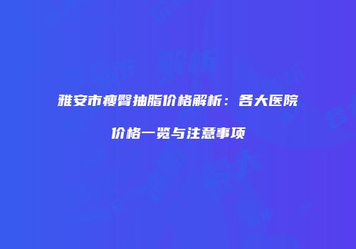 雅安市瘦臀抽脂价格解析：各大医院价格一览与注意事项
